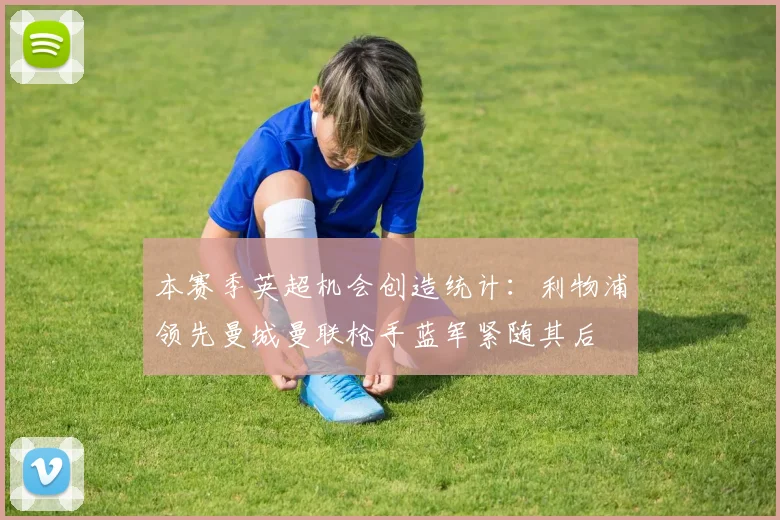 本赛季英超机会创造统计：利物浦领先曼城曼联枪手蓝军紧随其后