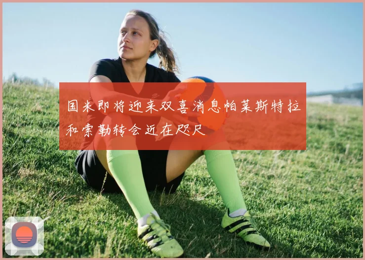 国米即将迎来双喜消息帕莱斯特拉和索勒转会近在咫尺