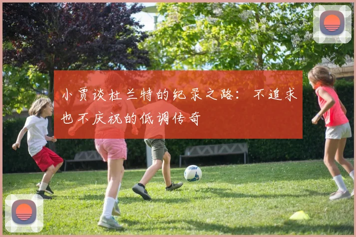 小贾谈杜兰特的纪录之路：不追求也不庆祝的低调传奇