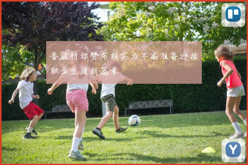 香波特称赞布朗实力不减准备迎接职业生涯新篇章