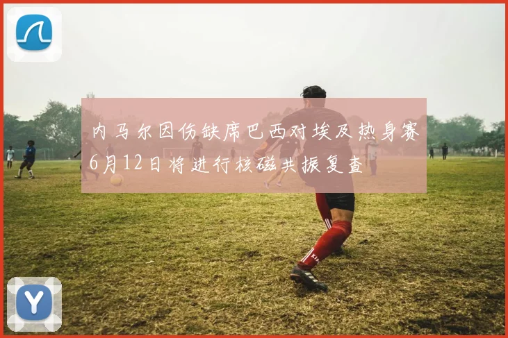 内马尔因伤缺席巴西对埃及热身赛6月12日将进行核磁共振复查