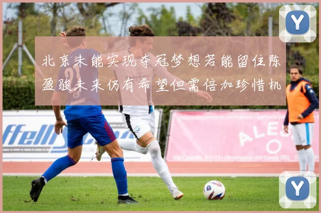 北京未能实现夺冠梦想若能留住陈盈骏未来仍有希望但需倍加珍惜机会