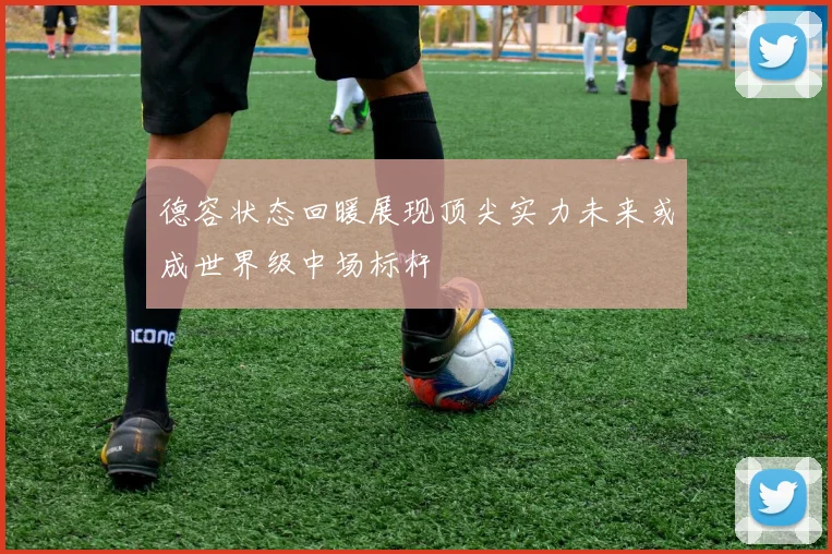 德容状态回暖展现顶尖实力未来或成世界级中场标杆