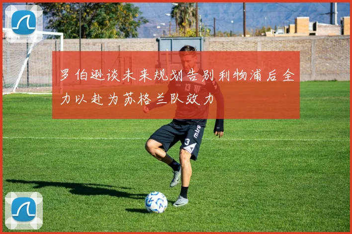 罗伯逊谈未来规划告别利物浦后全力以赴为苏格兰队效力