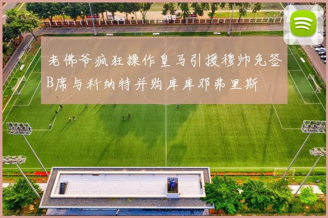 老佛爷疯狂操作皇马引援穆帅免签B席与科纳特并购库库邓弗里斯