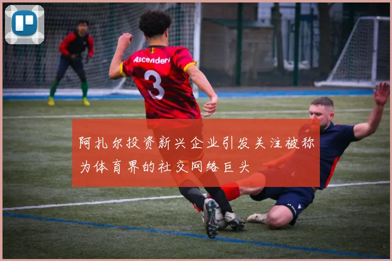 阿扎尔投资新兴企业引发关注被称为体育界的社交网络巨头