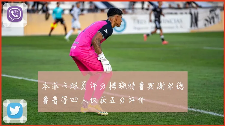 本菲卡球员评分揭晓特鲁宾谢尔德鲁普等四人仅获五分评价