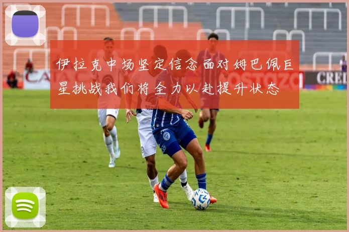 伊拉克中场坚定信念面对姆巴佩巨星挑战我们将全力以赴提升状态