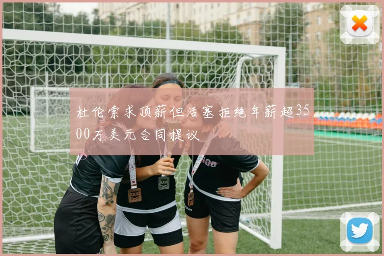 杜伦索求顶薪但活塞拒绝年薪超3500万美元合同提议