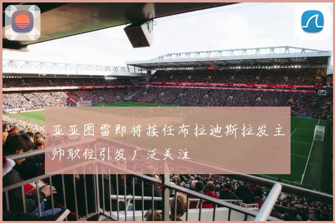 亚亚图雷即将接任布拉迪斯拉发主帅职位引发广泛关注