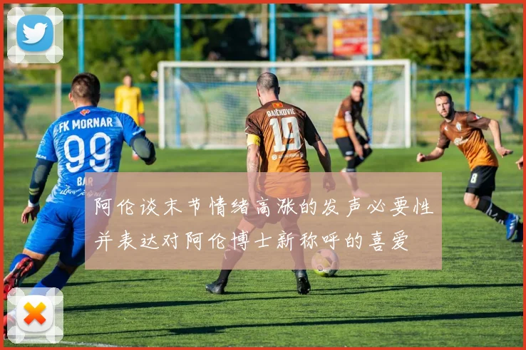 阿伦谈末节情绪高涨的发声必要性并表达对阿伦博士新称呼的喜爱