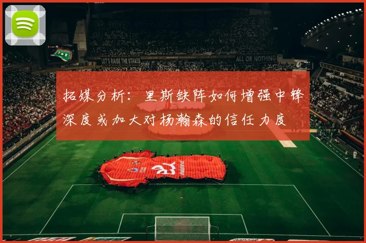 拓媒分析：里斯缺阵如何增强中锋深度或加大对杨瀚森的信任力度