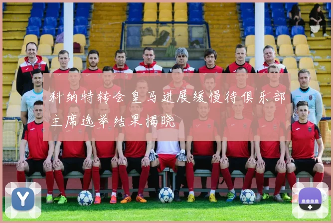 科纳特转会皇马进展缓慢待俱乐部主席选举结果揭晓